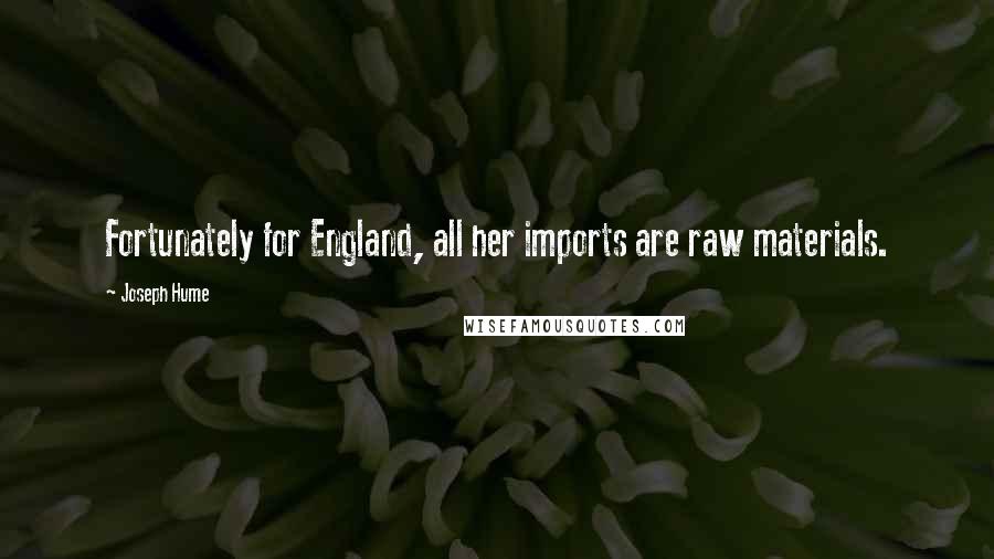 Joseph Hume Quotes: Fortunately for England, all her imports are raw materials.