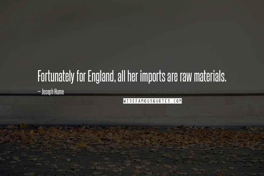 Joseph Hume Quotes: Fortunately for England, all her imports are raw materials.
