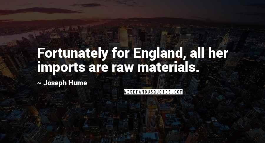 Joseph Hume Quotes: Fortunately for England, all her imports are raw materials.