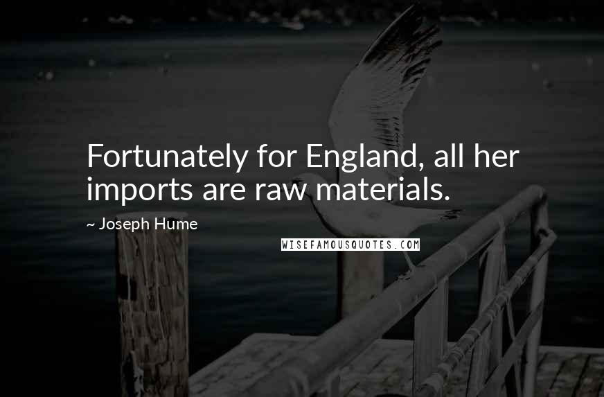 Joseph Hume Quotes: Fortunately for England, all her imports are raw materials.