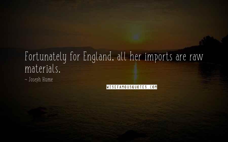 Joseph Hume Quotes: Fortunately for England, all her imports are raw materials.