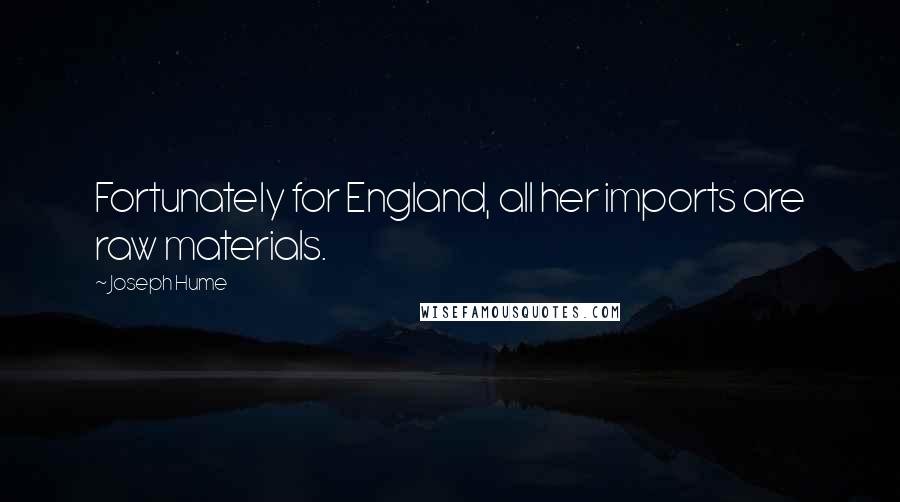 Joseph Hume Quotes: Fortunately for England, all her imports are raw materials.