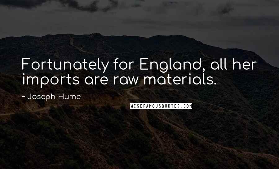 Joseph Hume Quotes: Fortunately for England, all her imports are raw materials.