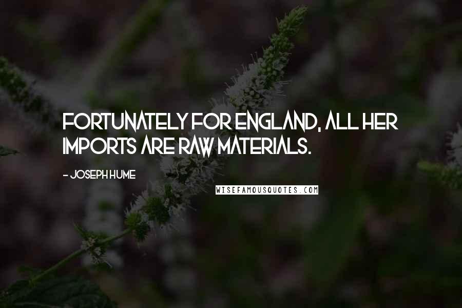 Joseph Hume Quotes: Fortunately for England, all her imports are raw materials.