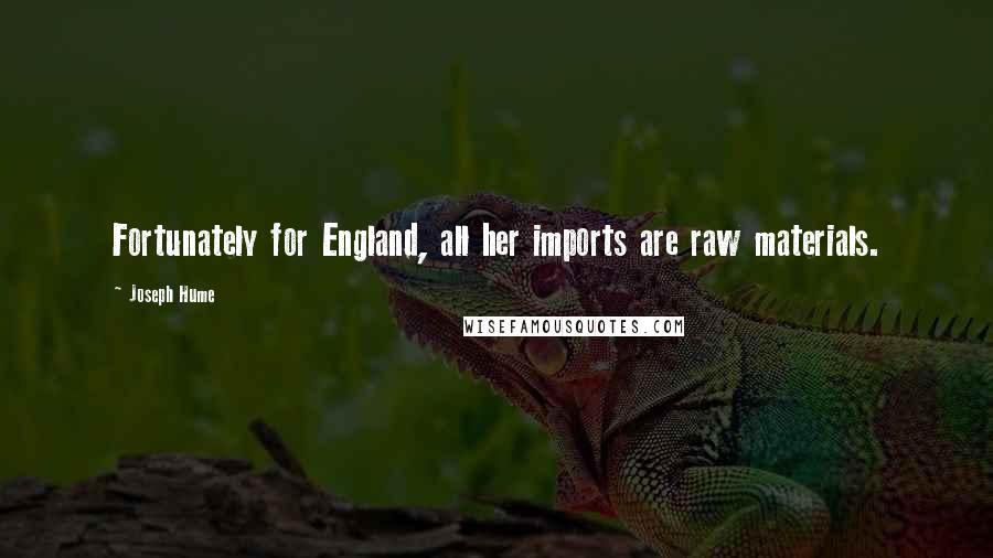 Joseph Hume Quotes: Fortunately for England, all her imports are raw materials.