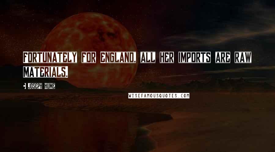 Joseph Hume Quotes: Fortunately for England, all her imports are raw materials.