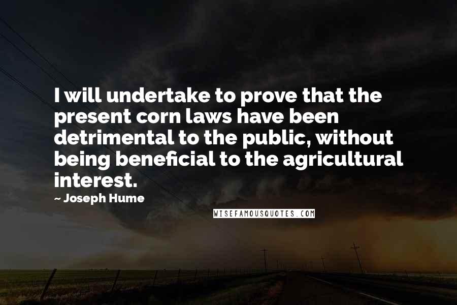 Joseph Hume Quotes: I will undertake to prove that the present corn laws have been detrimental to the public, without being beneficial to the agricultural interest.