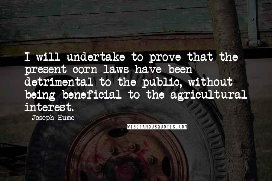 Joseph Hume Quotes: I will undertake to prove that the present corn laws have been detrimental to the public, without being beneficial to the agricultural interest.