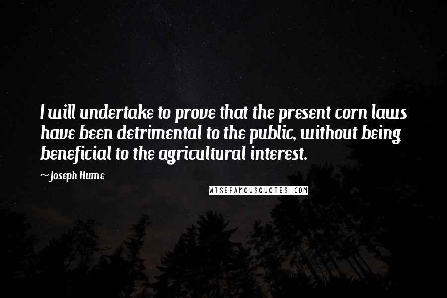 Joseph Hume Quotes: I will undertake to prove that the present corn laws have been detrimental to the public, without being beneficial to the agricultural interest.