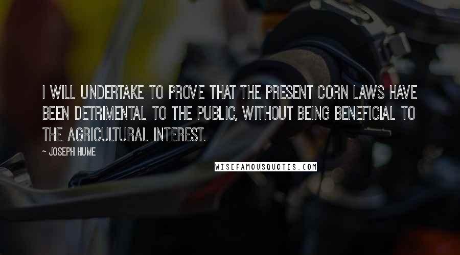 Joseph Hume Quotes: I will undertake to prove that the present corn laws have been detrimental to the public, without being beneficial to the agricultural interest.