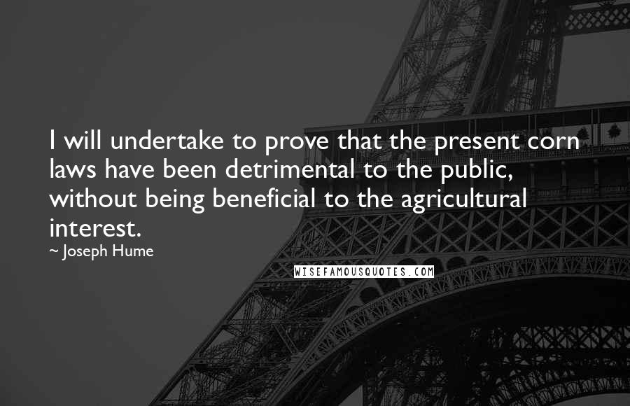 Joseph Hume Quotes: I will undertake to prove that the present corn laws have been detrimental to the public, without being beneficial to the agricultural interest.