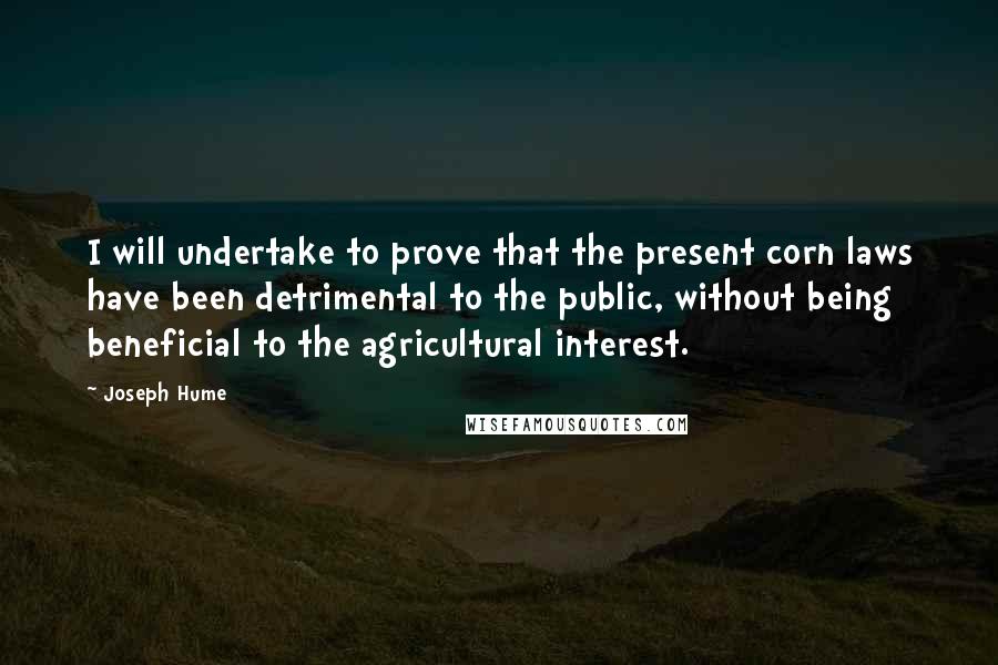 Joseph Hume Quotes: I will undertake to prove that the present corn laws have been detrimental to the public, without being beneficial to the agricultural interest.