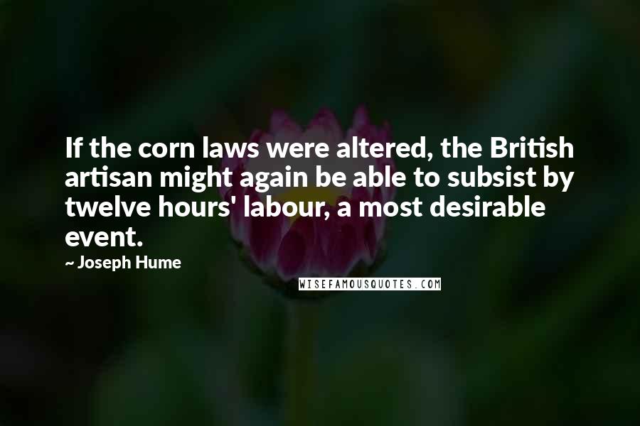 Joseph Hume Quotes: If the corn laws were altered, the British artisan might again be able to subsist by twelve hours' labour, a most desirable event.