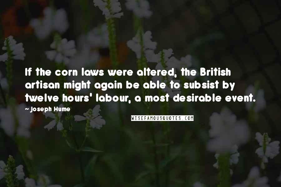 Joseph Hume Quotes: If the corn laws were altered, the British artisan might again be able to subsist by twelve hours' labour, a most desirable event.