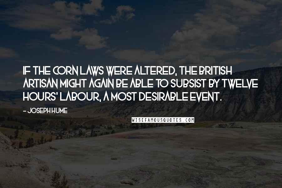 Joseph Hume Quotes: If the corn laws were altered, the British artisan might again be able to subsist by twelve hours' labour, a most desirable event.