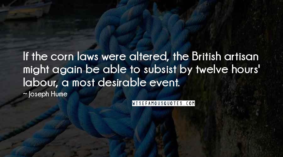 Joseph Hume Quotes: If the corn laws were altered, the British artisan might again be able to subsist by twelve hours' labour, a most desirable event.