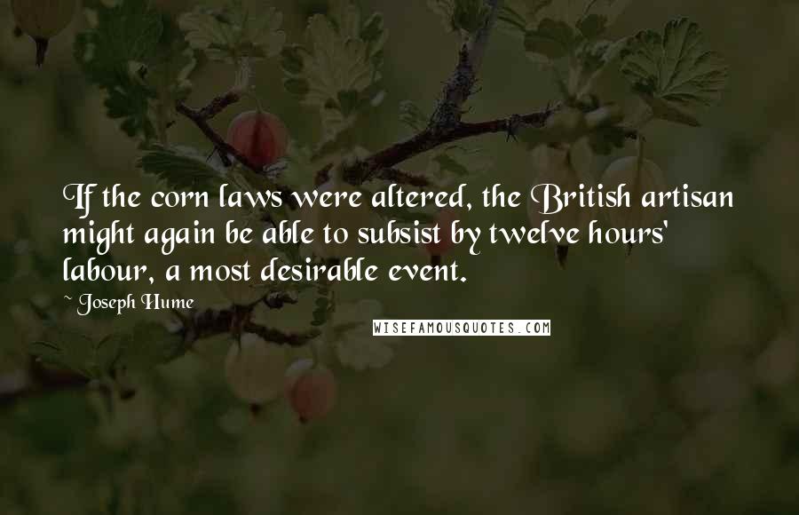 Joseph Hume Quotes: If the corn laws were altered, the British artisan might again be able to subsist by twelve hours' labour, a most desirable event.