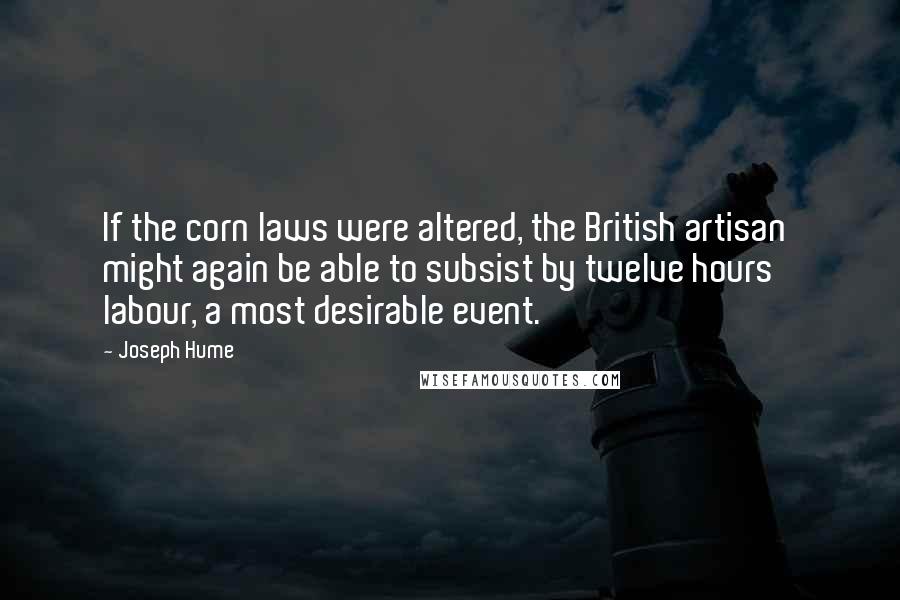 Joseph Hume Quotes: If the corn laws were altered, the British artisan might again be able to subsist by twelve hours' labour, a most desirable event.