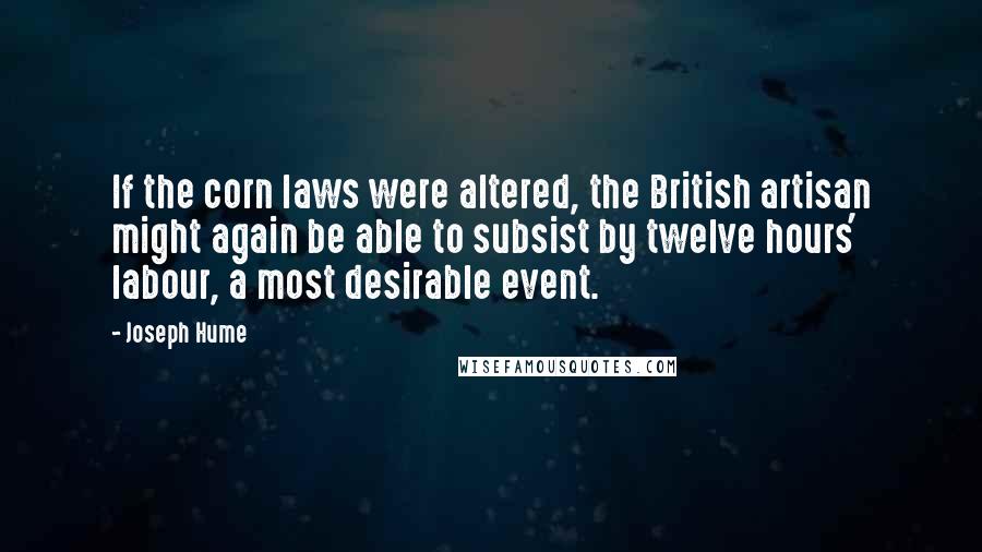 Joseph Hume Quotes: If the corn laws were altered, the British artisan might again be able to subsist by twelve hours' labour, a most desirable event.