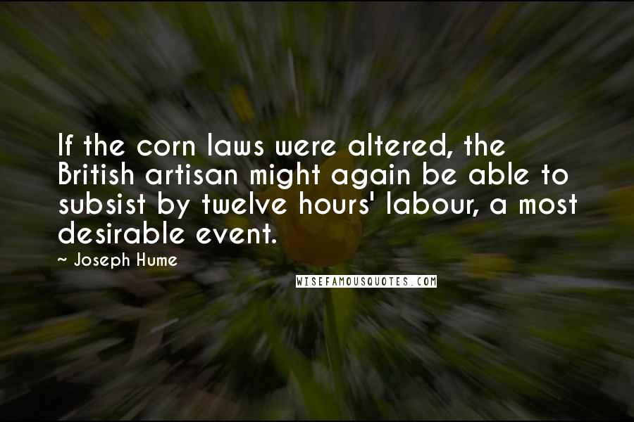 Joseph Hume Quotes: If the corn laws were altered, the British artisan might again be able to subsist by twelve hours' labour, a most desirable event.