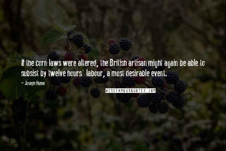 Joseph Hume Quotes: If the corn laws were altered, the British artisan might again be able to subsist by twelve hours' labour, a most desirable event.