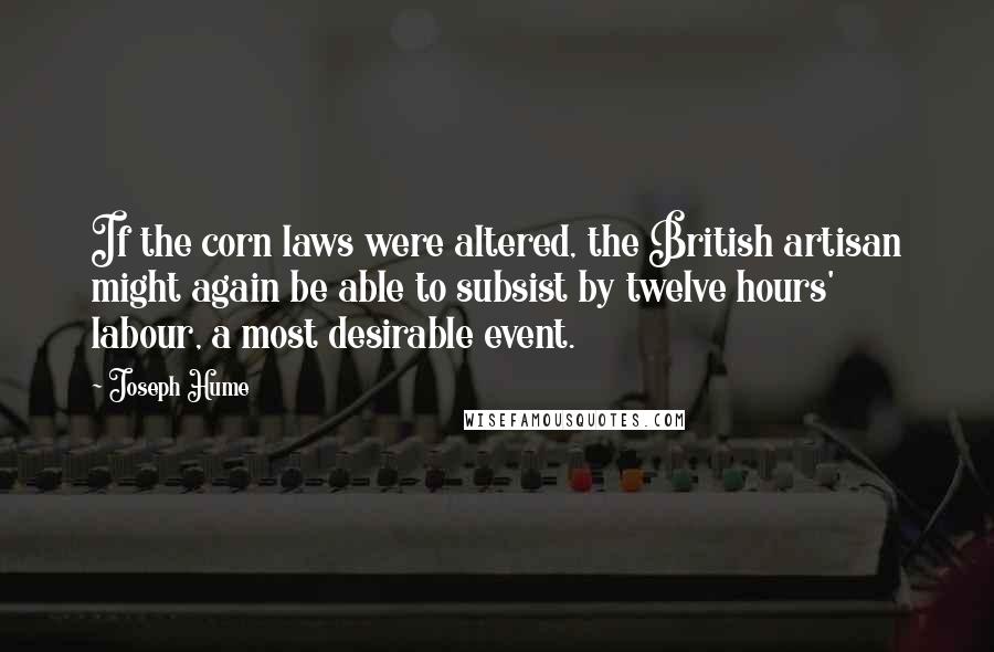 Joseph Hume Quotes: If the corn laws were altered, the British artisan might again be able to subsist by twelve hours' labour, a most desirable event.