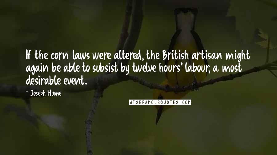 Joseph Hume Quotes: If the corn laws were altered, the British artisan might again be able to subsist by twelve hours' labour, a most desirable event.