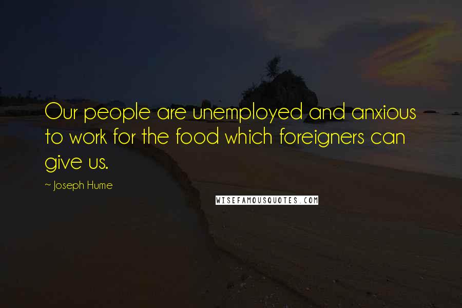 Joseph Hume Quotes: Our people are unemployed and anxious to work for the food which foreigners can give us.