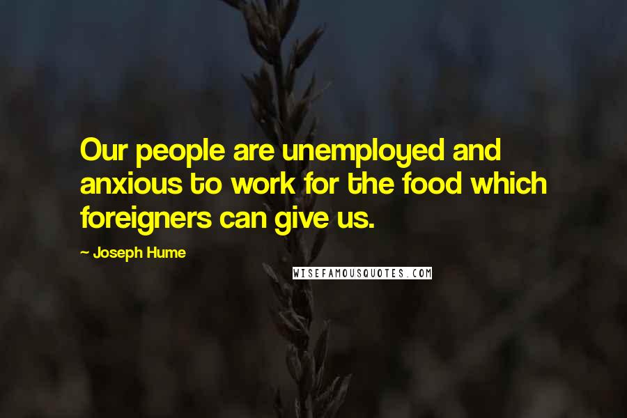 Joseph Hume Quotes: Our people are unemployed and anxious to work for the food which foreigners can give us.