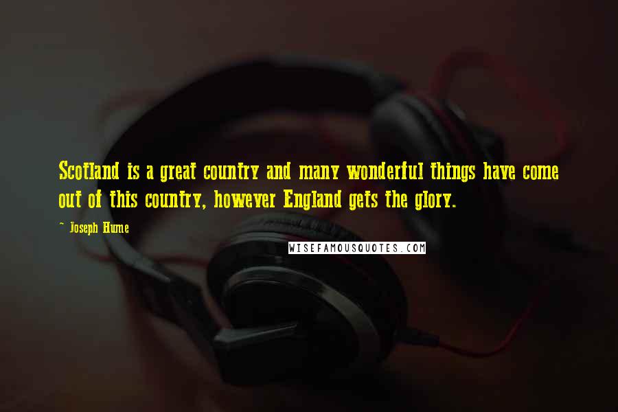 Joseph Hume Quotes: Scotland is a great country and many wonderful things have come out of this country, however England gets the glory.