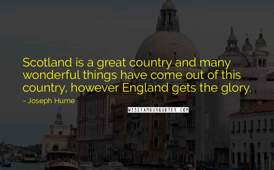 Joseph Hume Quotes: Scotland is a great country and many wonderful things have come out of this country, however England gets the glory.