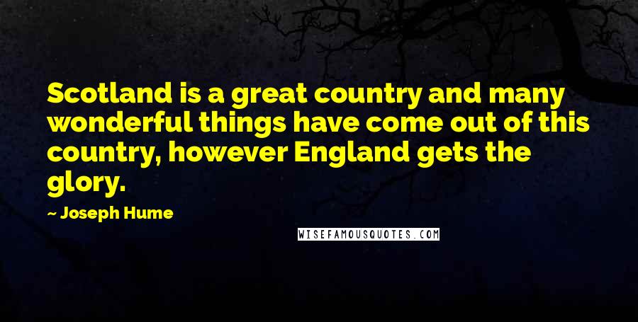 Joseph Hume Quotes: Scotland is a great country and many wonderful things have come out of this country, however England gets the glory.