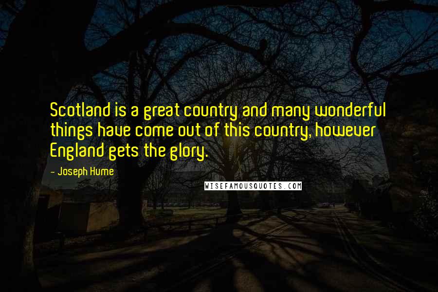 Joseph Hume Quotes: Scotland is a great country and many wonderful things have come out of this country, however England gets the glory.