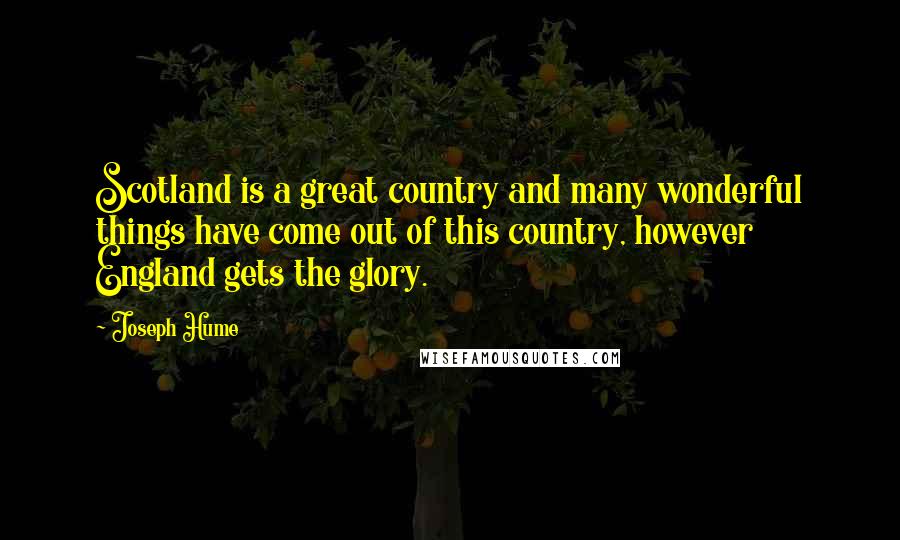 Joseph Hume Quotes: Scotland is a great country and many wonderful things have come out of this country, however England gets the glory.