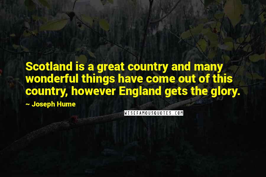 Joseph Hume Quotes: Scotland is a great country and many wonderful things have come out of this country, however England gets the glory.