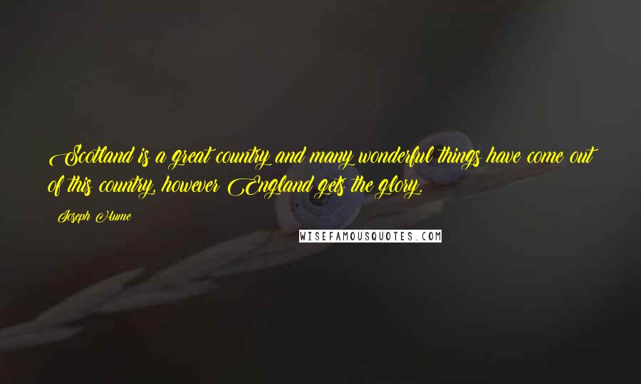 Joseph Hume Quotes: Scotland is a great country and many wonderful things have come out of this country, however England gets the glory.