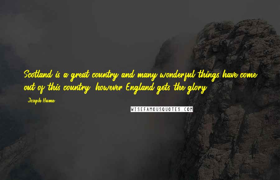 Joseph Hume Quotes: Scotland is a great country and many wonderful things have come out of this country, however England gets the glory.