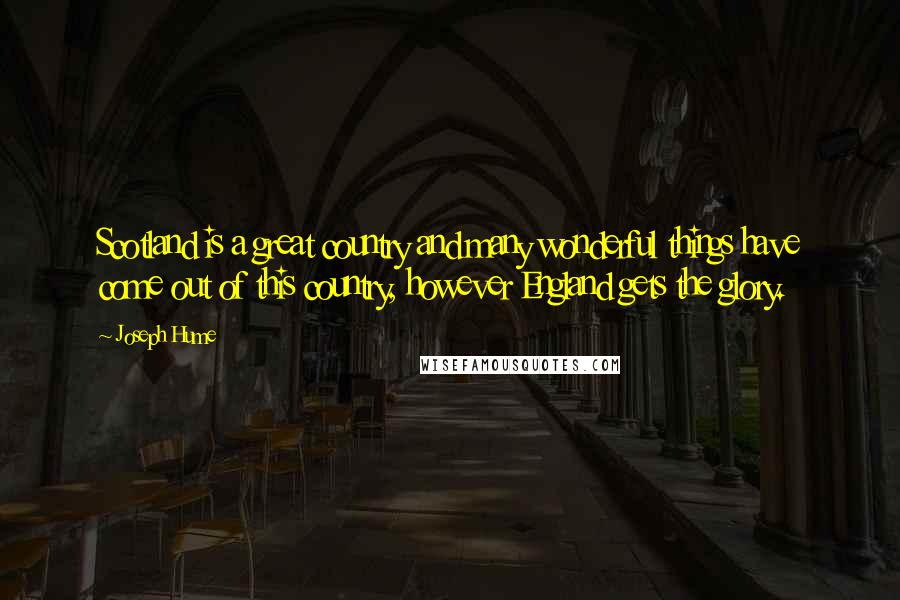 Joseph Hume Quotes: Scotland is a great country and many wonderful things have come out of this country, however England gets the glory.