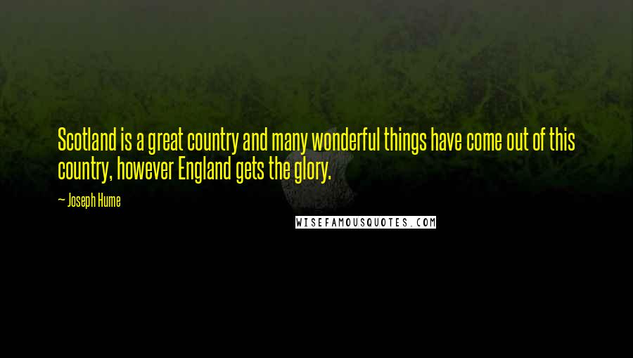 Joseph Hume Quotes: Scotland is a great country and many wonderful things have come out of this country, however England gets the glory.