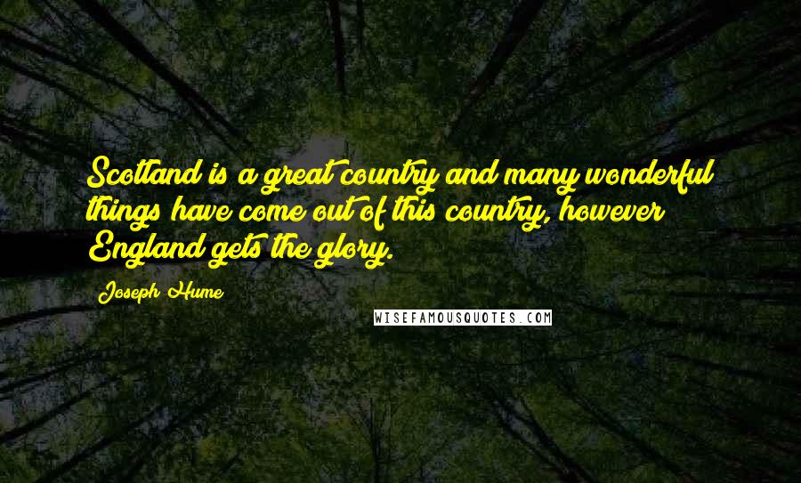 Joseph Hume Quotes: Scotland is a great country and many wonderful things have come out of this country, however England gets the glory.