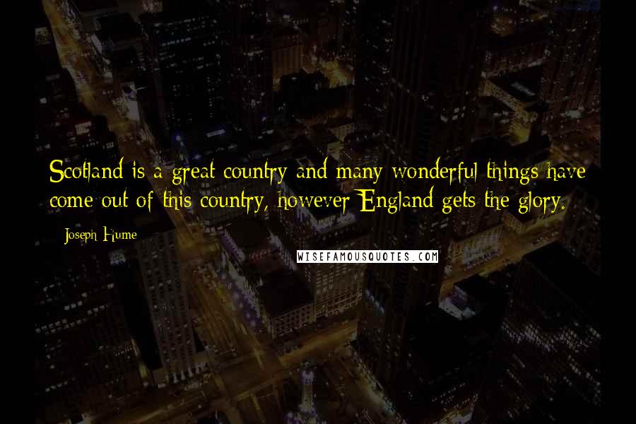 Joseph Hume Quotes: Scotland is a great country and many wonderful things have come out of this country, however England gets the glory.