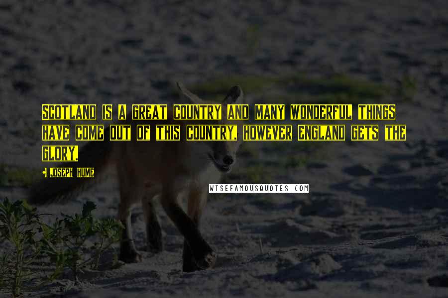 Joseph Hume Quotes: Scotland is a great country and many wonderful things have come out of this country, however England gets the glory.
