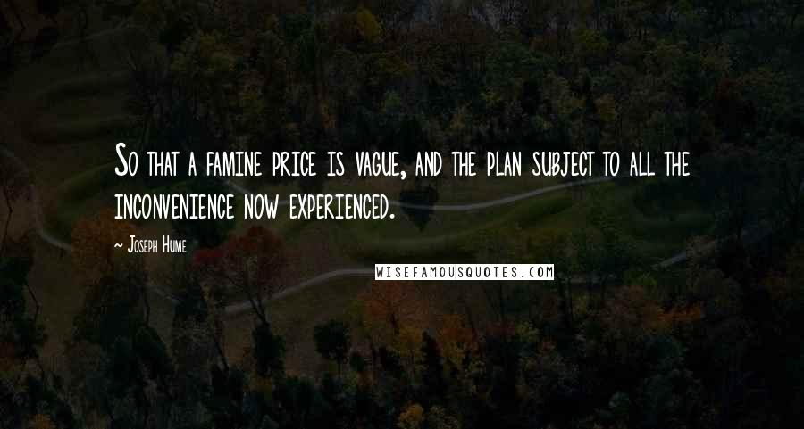 Joseph Hume Quotes: So that a famine price is vague, and the plan subject to all the inconvenience now experienced.