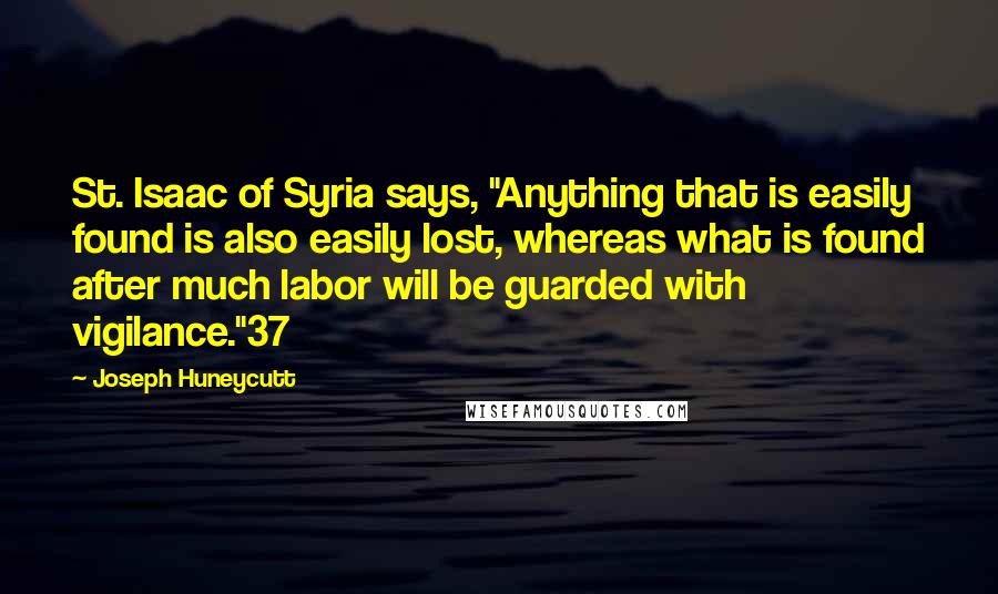 Joseph Huneycutt Quotes: St. Isaac of Syria says, "Anything that is easily found is also easily lost, whereas what is found after much labor will be guarded with vigilance."37