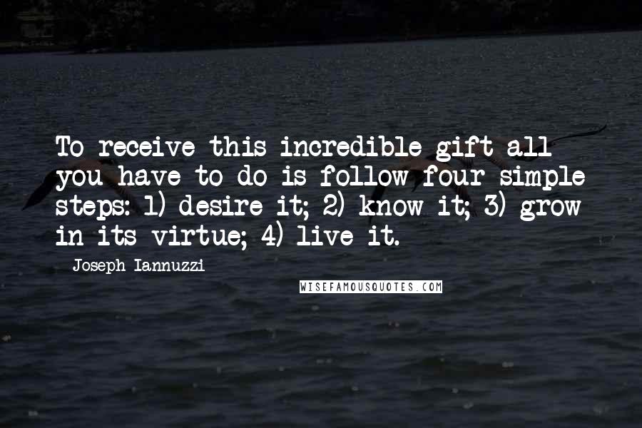 Joseph Iannuzzi Quotes: To receive this incredible gift all you have to do is follow four simple steps: 1) desire it; 2) know it; 3) grow in its virtue; 4) live it.