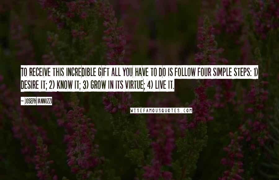 Joseph Iannuzzi Quotes: To receive this incredible gift all you have to do is follow four simple steps: 1) desire it; 2) know it; 3) grow in its virtue; 4) live it.