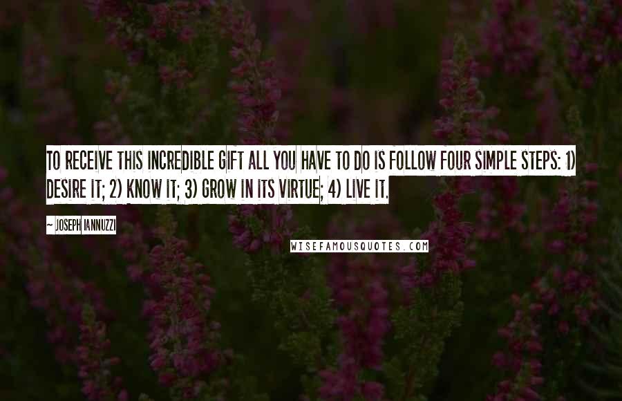 Joseph Iannuzzi Quotes: To receive this incredible gift all you have to do is follow four simple steps: 1) desire it; 2) know it; 3) grow in its virtue; 4) live it.