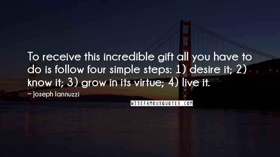 Joseph Iannuzzi Quotes: To receive this incredible gift all you have to do is follow four simple steps: 1) desire it; 2) know it; 3) grow in its virtue; 4) live it.