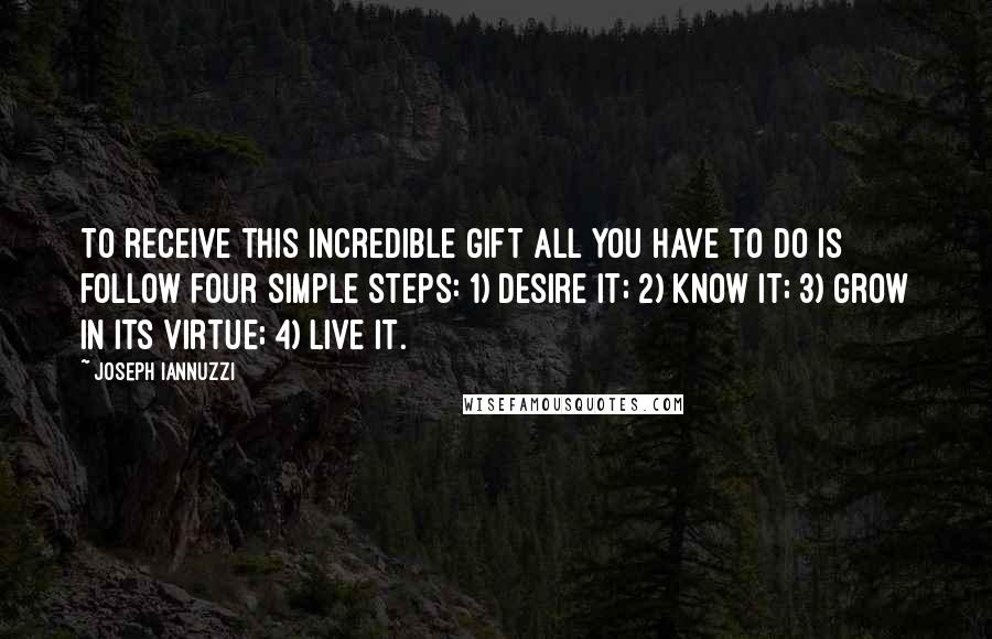 Joseph Iannuzzi Quotes: To receive this incredible gift all you have to do is follow four simple steps: 1) desire it; 2) know it; 3) grow in its virtue; 4) live it.