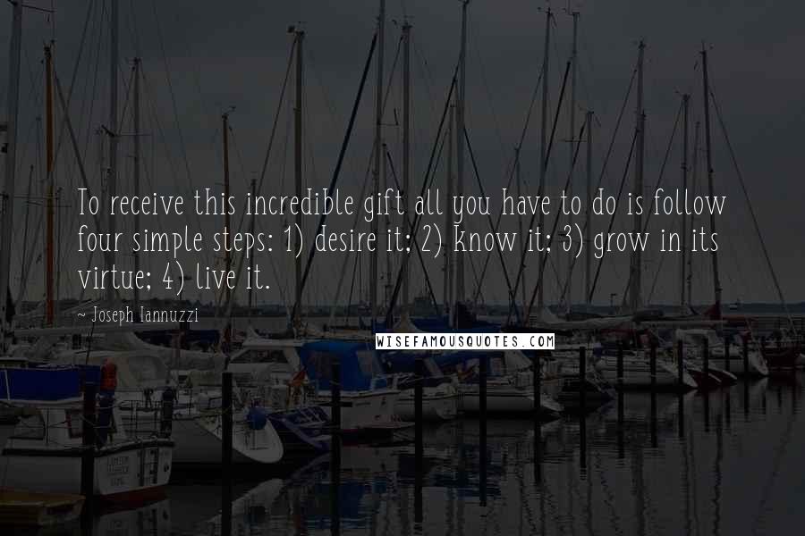 Joseph Iannuzzi Quotes: To receive this incredible gift all you have to do is follow four simple steps: 1) desire it; 2) know it; 3) grow in its virtue; 4) live it.